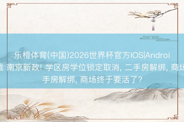 乐橙体育(中国)2026世界杯官方IOS|Android手机app下载 南京新政! 学区房学位锁定取消， 二手房解绑， 商场终于要活了?