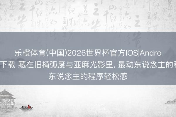 乐橙体育(中国)2026世界杯官方IOS|Android手机app下载 藏在旧椅弧度与亚麻光影里， 最动东说念主的程序轻松感