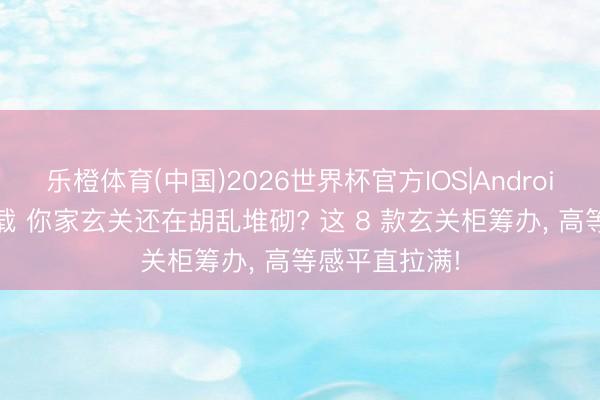 乐橙体育(中国)2026世界杯官方IOS|Android手机app下载 你家玄关还在胡乱堆砌? 这 8 款玄关柜筹办， 高等感平直拉满!