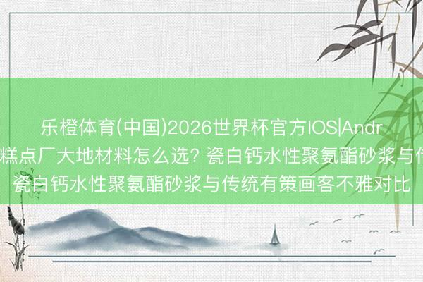乐橙体育(中国)2026世界杯官方IOS|Android手机app下载 烘焙糕点厂大地材料怎么选? 瓷白钙水性聚氨酯砂浆与传统有策画客不雅对比