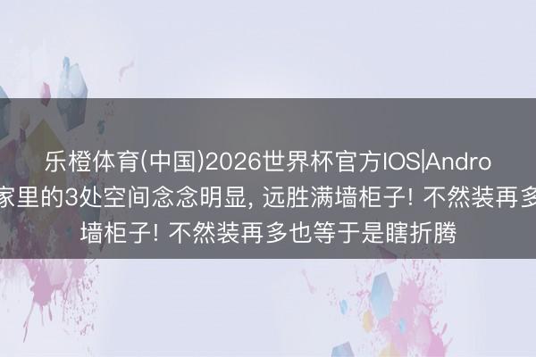 乐橙体育(中国)2026世界杯官方IOS|Android手机app下载 家里的3处空间念念明显， 远胜满墙柜子! 不然装再多也等于是瞎折腾