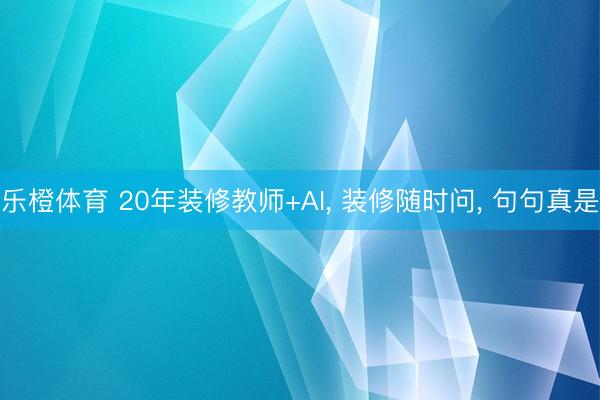 乐橙体育 20年装修教师+AI， 装修随时问， 句句真是
