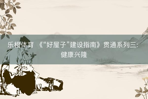 乐橙体育 《“好屋子”建设指南》贯通系列三: 健康兴隆