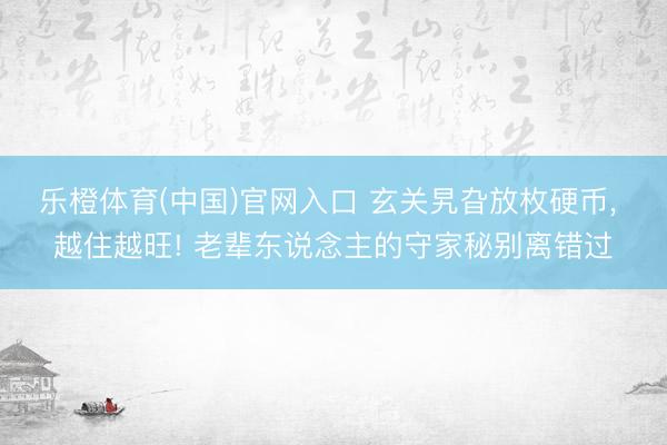 乐橙体育(中国)官网入口 玄关旯旮放枚硬币， 越住越旺! 老辈东说念主的守家秘别离错过