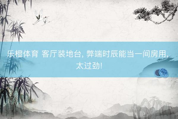 乐橙体育 客厅装地台, 弊端时辰能当一间房用, 太过劲!