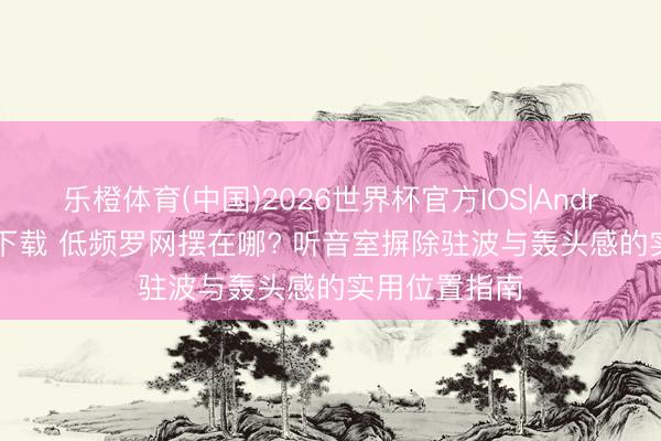 乐橙体育(中国)2026世界杯官方IOS|Android手机app下载 低频罗网摆在哪? 听音室摒除驻波与轰头感的实用位置指南