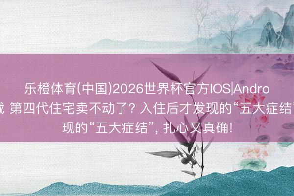 乐橙体育(中国)2026世界杯官方IOS|Android手机app下载 第四代住宅卖不动了? 入住后才发现的“五大症结”， 扎心又真确!