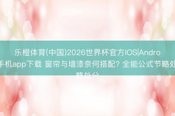 乐橙体育(中国)2026世界杯官方IOS|Android手机app下载 窗帘与墙漆奈何搭配? 全能公式节略处分