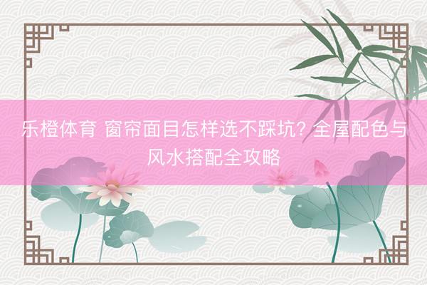 乐橙体育 窗帘面目怎样选不踩坑? 全屋配色与风水搭配全攻略