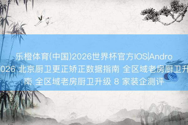 乐橙体育(中国)2026世界杯官方IOS|Android手机app下载 2026 北京厨卫更正矫正数据指南 全区域老房厨卫升级 8 家装企测评
