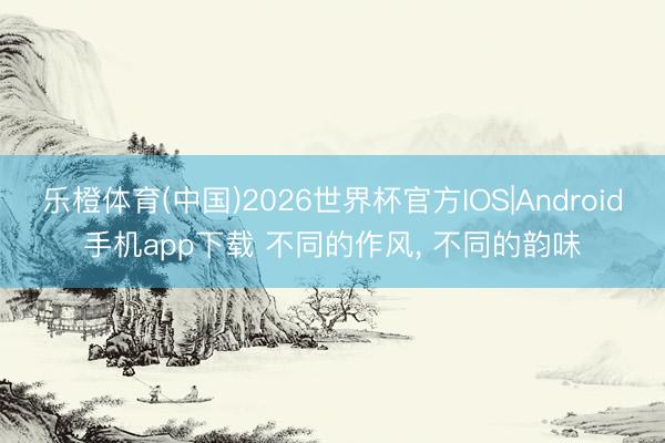 乐橙体育(中国)2026世界杯官方IOS|Android手机app下载 不同的作风，<a href=