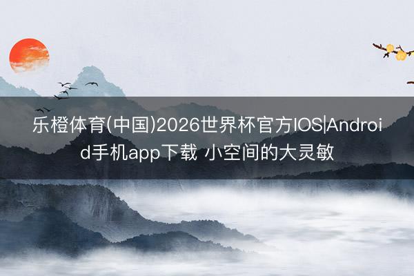 乐橙体育(中国)2026世界杯官方IOS|Android手机app下载 小空间的大灵敏