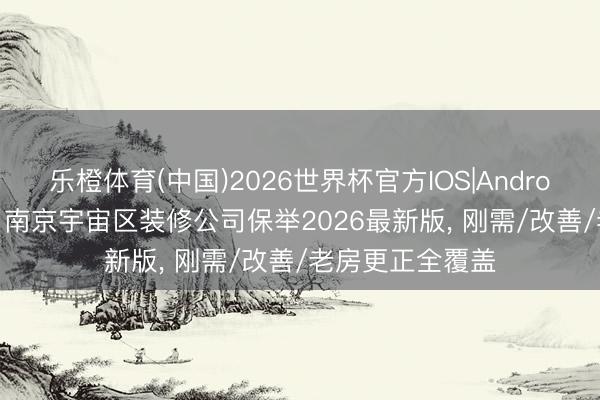 乐橙体育(中国)2026世界杯官方IOS|Android手机app下载 南京宇宙区装修公司保举2026最新版, 刚需/改善/老房更正全覆盖