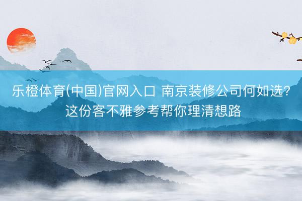 乐橙体育(中国)官网入口 南京装修公司何如选? 这份客不雅参考帮你理清想路