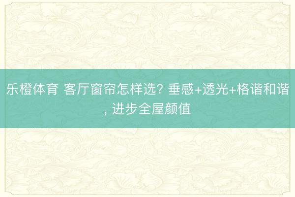 乐橙体育 客厅窗帘怎样选? 垂感+透光+格谐和谐， 进步全屋颜值
