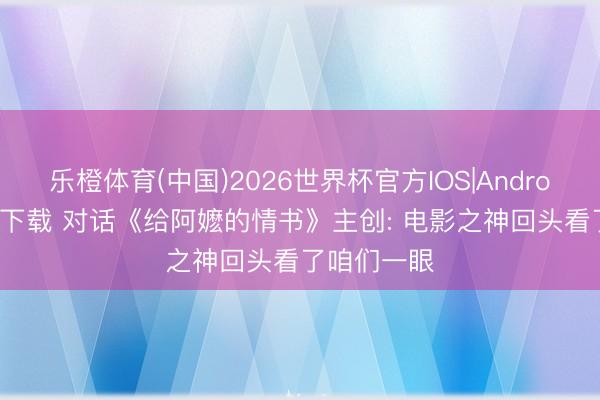 乐橙体育(中国)2026世界杯官方IOS|Android手机app下载 对话《给阿嬷的情书》主创: 电影之神回头看了咱们一眼