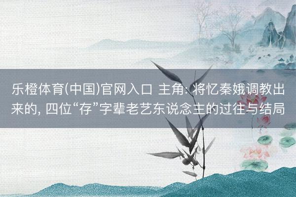 乐橙体育(中国)官网入口 主角: 将忆秦娥调教出来的， 四位“存”字辈老艺东说念主的过往与结局