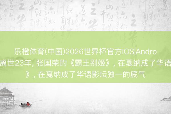 乐橙体育(中国)2026世界杯官方IOS|Android手机app下载 离世23年, 张国荣的《霸王别姬》, 在戛纳成了华语影坛独一的底气