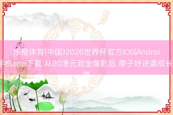 乐橙体育(中国)2026世界杯官方IOS|Android手机app下载 从20港元到金像影后 廖子妤逆袭成长路
