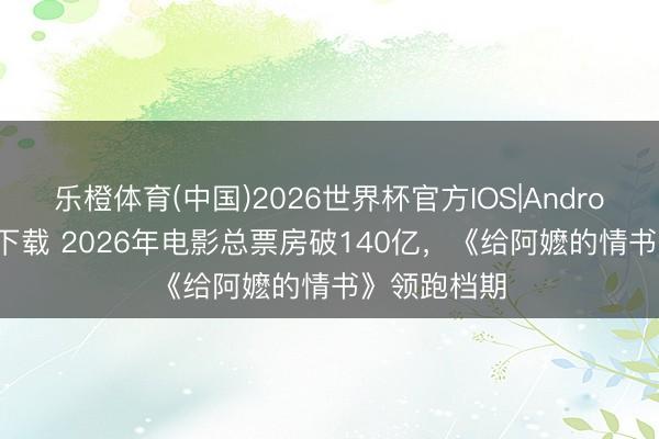 乐橙体育(中国)2026世界杯官方IOS|Android手机app下载 2026年电影总票房破140亿,《给阿嬷的情书》领跑档期