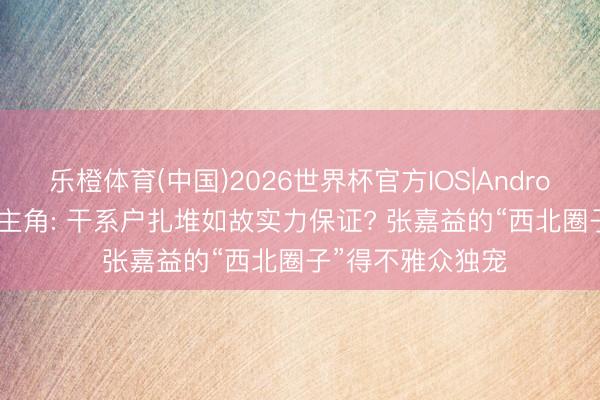 乐橙体育(中国)2026世界杯官方IOS|Android手机app下载 主角: 干系户扎堆如故实力保证? 张嘉益的“西北圈子”得不雅众独宠