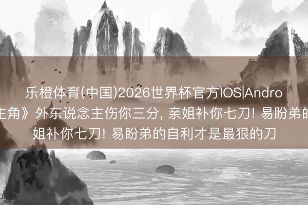乐橙体育(中国)2026世界杯官方IOS|Android手机app下载 《主角》外东说念主伤你三分， 亲姐补你七刀! 易盼弟的自利才是最狠的刀