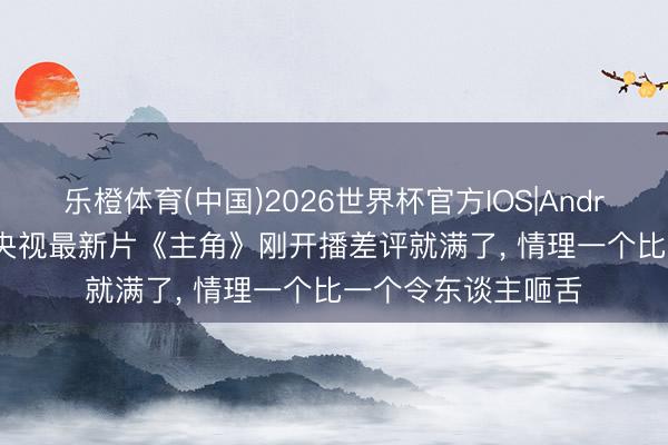 乐橙体育(中国)2026世界杯官方IOS|Android手机app下载 央视最新片《主角》刚开播差评就满了， 情理一个比一个令东谈主咂舌