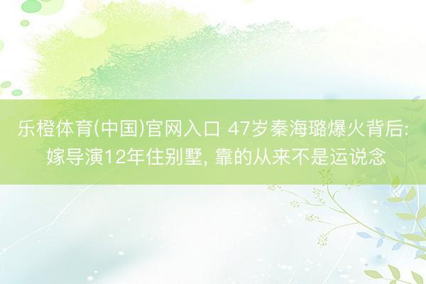 乐橙体育(中国)官网入口 47岁秦海璐爆火背后: 嫁导演12年住别墅, 靠的从来不是运说念