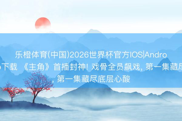 乐橙体育(中国)2026世界杯官方IOS|Android手机app下载 《主角》首播封神! 戏骨全员飙戏， 第一集藏尽底层心酸