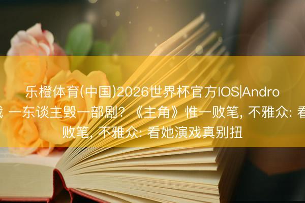 乐橙体育(中国)2026世界杯官方IOS|Android手机app下载 一东谈主毁一部剧? 《主角》惟一败笔， 不雅众: 看她演戏真别扭