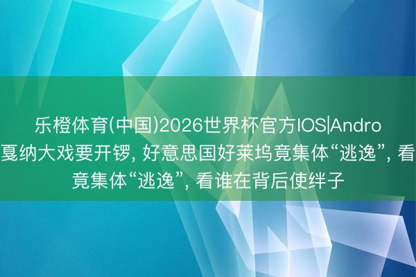 乐橙体育(中国)2026世界杯官方IOS|Android手机app下载 戛纳大戏要开锣， 好意思国好莱坞竟集体“逃逸”， 看谁在背后使绊子