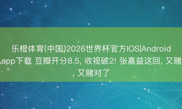 乐橙体育(中国)2026世界杯官方IOS|Android手机app下载 豆瓣开分8.5， 收视破2! 张嘉益这回， 又赌对了