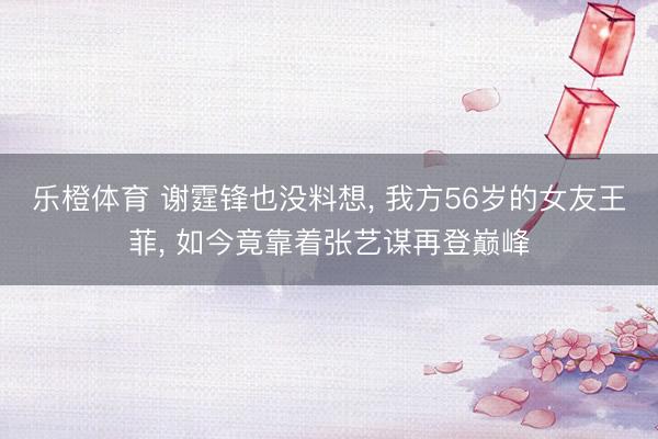 乐橙体育 谢霆锋也没料想， 我方56岁的女友王菲， 如今竟靠着张艺谋再登巅峰