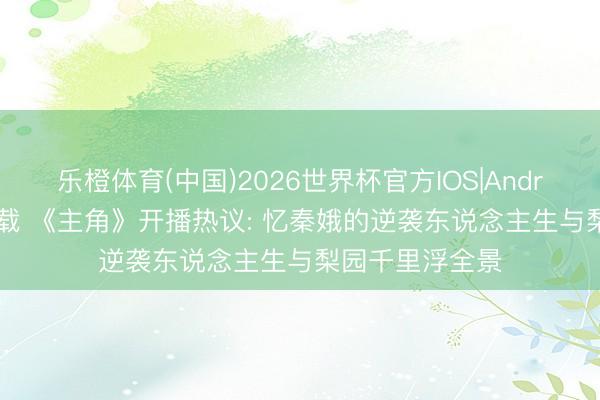 乐橙体育(中国)2026世界杯官方IOS|Android手机app下载 《主角》开播热议: 忆秦娥的逆袭东说念主生与梨园千里浮全景