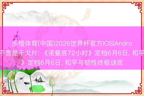 乐橙体育(中国)2026世界杯官方IOS|Android手机app下载 不啻是干戈片: 《诺曼底72小时》定档6月6日， 和平与韧性终极谜底