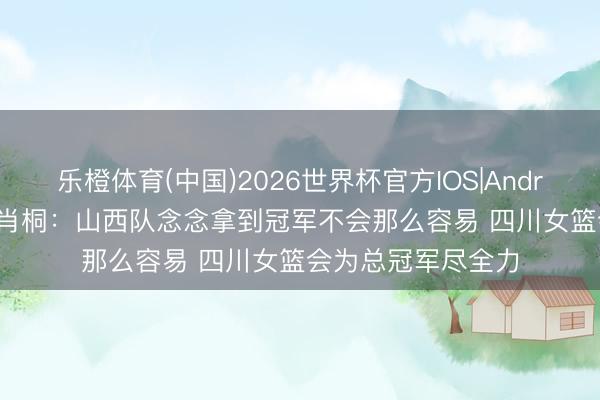 乐橙体育(中国)2026世界杯官方IOS|Android手机app下载 肖桐：山西队念念拿到冠军不会那么容易 四川女篮会为总冠军尽全力