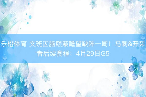 乐橙体育 文班因脑颠簸瞻望缺阵一周！马刺&开采者后续赛程：4月29日G5