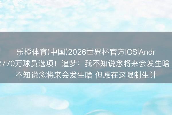 乐橙体育(中国)2026世界杯官方IOS|Android手机app下载 2770万球员选项！追梦：我不知说念将来会发生啥 但愿在这限制生计