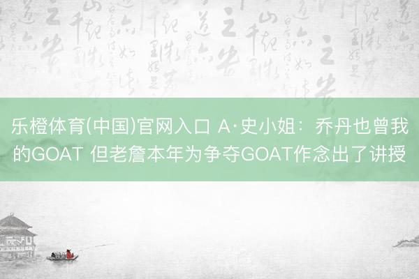 乐橙体育(中国)官网入口 A·史小姐:乔丹也曾我的GOAT 但老詹本年为争夺GOAT作念出了讲授