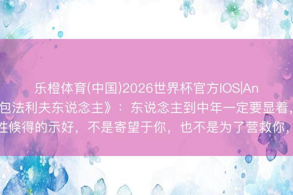 乐橙体育(中国)2026世界杯官方IOS|Android手机app下载 《包法利夫东说念主》:东说念主到中年一定要显着,异性倏得的示好,不是寄望于你,也不是为了营救你,而是你身上有他思要的这两种价值