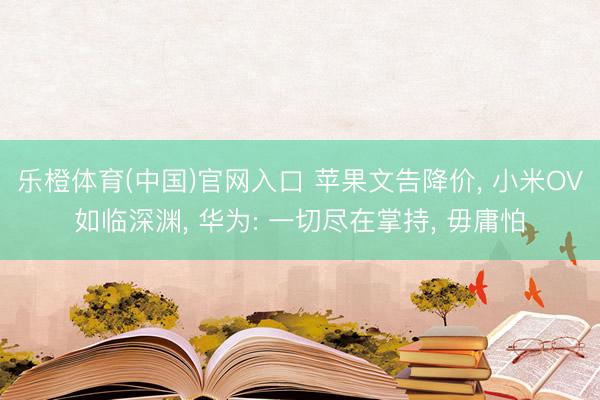 乐橙体育(中国)官网入口 苹果文告降价, 小米OV如临深渊, 华为: 一切尽在掌持, 毋庸怕