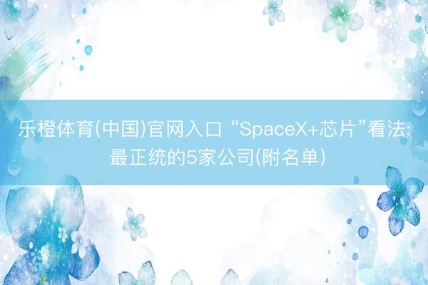 乐橙体育(中国)官网入口 “SpaceX+芯片”看法: 最正统的5家公司(附名单)