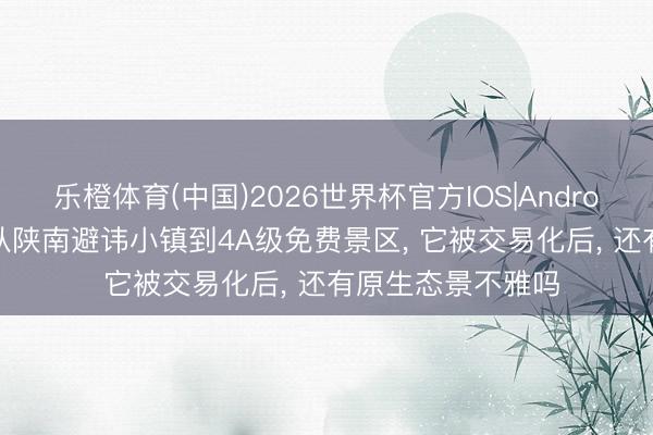 乐橙体育(中国)2026世界杯官方IOS|Android手机app下载 从陕南避讳小镇到4A级免费景区， 它被交易化后， 还有原生态景不雅吗