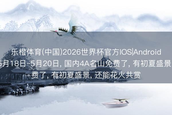 乐橙体育(中国)2026世界杯官方IOS|Android手机app下载 5月18日~5月20日， 国内4A名山免费了， 有初夏盛景， 还能花火共赏
