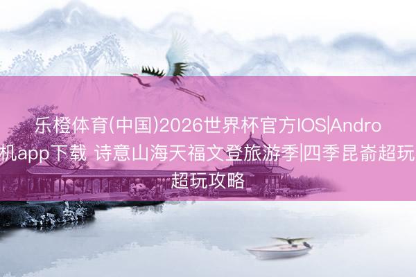 乐橙体育(中国)2026世界杯官方IOS|Android手机app下载 诗意山海天福文登旅游季|四季昆嵛超玩攻略