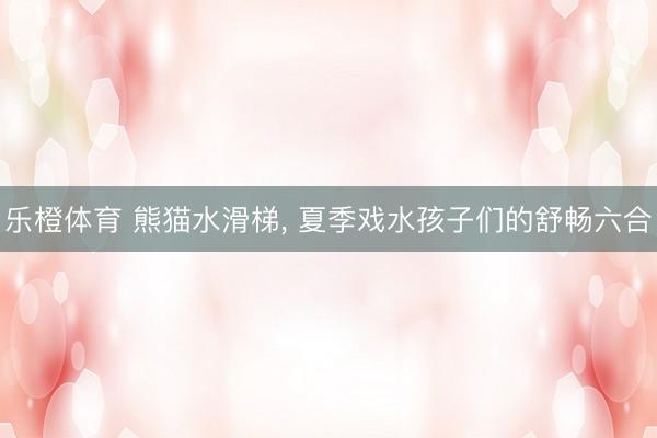 乐橙体育 熊猫水滑梯, 夏季戏水孩子们的舒畅六合