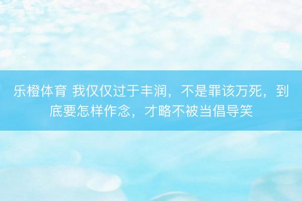 乐橙体育 我仅仅过于丰润，不是罪该万死，<a href=