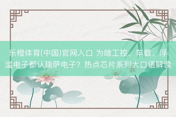 乐橙体育(中国)官网入口 为啥工控、车载、浮滥电子都认瑞萨电子?热点芯片系列大口语解读