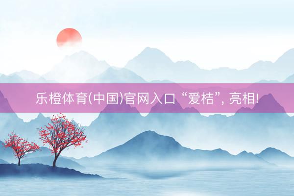 乐橙体育(中国)官网入口 “爱桔”， 亮相!