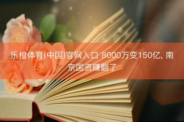 乐橙体育(中国)官网入口 8000万变150亿， 南京国资赚翻了